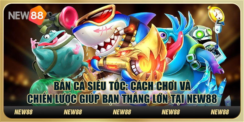 Bắn cá siêu tốc: Cách chơi và chiến lược giúp bạn thắng lớn tại New88