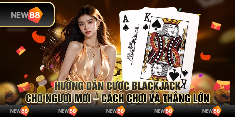 Hướng dẫn cược Blackjack cho người mới – Cách chơi và thắng lớn