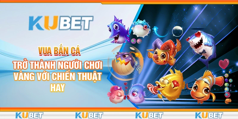 Vua Bắn Cá - Trở Thành Người Chơi Vàng Với Chiến Thuật Hay 1 vua bắn cá