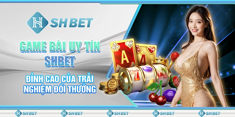 Game Bài Uy Tín SHBET – Đỉnh Cao Của Trải Nghiệm Đổi Thưởng